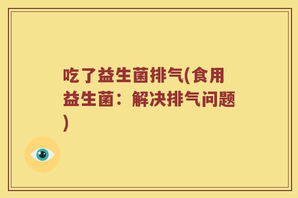 吃了益生菌排气(食用益生菌:解决排气问题) 吃了益生菌排气(食用益生菌:解决排气问题)