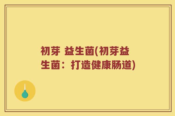 初芽 益生菌(初芽益生菌：打造健康肠道)