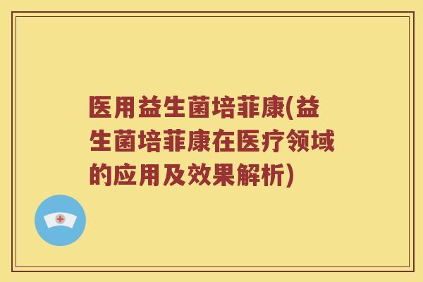 医用益生菌培菲康(益生菌培菲康在医疗领域的应用及效果解析)