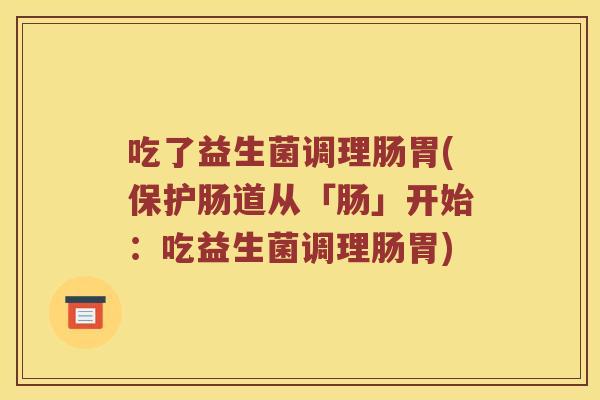 吃了益生菌调理肠胃(保护肠道从「肠」开始：吃益生菌调理肠胃)