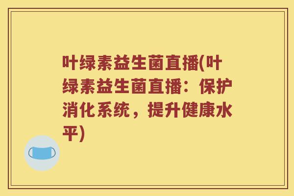 叶绿素益生菌直播(叶绿素益生菌直播:保护消化系统,提升健康水平) 叶绿素益生菌直播(叶绿素益生菌直播:保护消化系统,提升健康水平)
