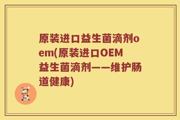 原装进口益生菌滴剂oem(原装进口OEM益生菌滴剂——维护肠道健康)
