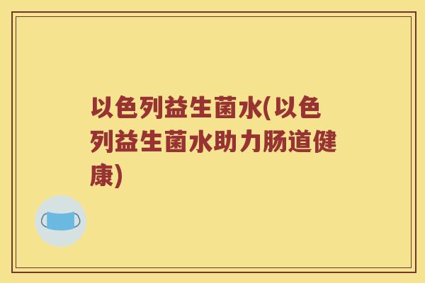 以色列益生菌水(以色列益生菌水助力肠道健康) 以色列益生菌水(以色列益生菌水助力肠道健康)