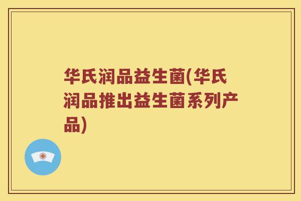 华氏润品益生菌(华氏润品推出益生菌系列产品)