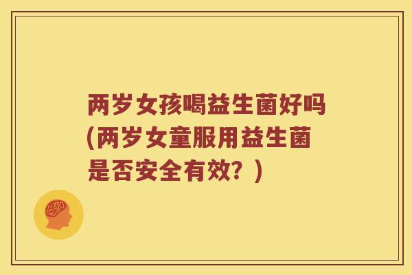 两岁女孩喝益生菌好吗(两岁女童服用益生菌是否安全有效？)