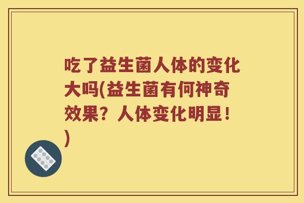 吃了益生菌人体的变化大吗(益生菌有何神奇效果?人体变化明显!) 吃了益生菌人体的变化大吗(益生菌有何神奇效果?人体变化明显!)