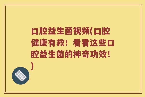 口腔益生菌视频(口腔健康有救！看看这些口腔益生菌的神奇功效！)