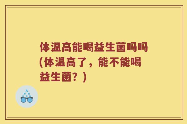 体温高能喝益生菌吗吗(体温高了，能不能喝益生菌？)