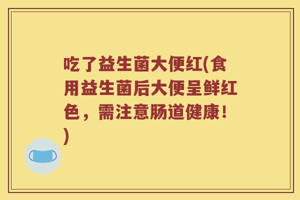 吃了益生菌大便红(食用益生菌后大便呈鲜红色，需注意肠道健康！)