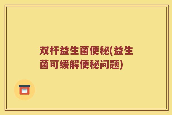 双杆益生菌(益生菌可缓解问题) 双杆益生菌(益生菌可缓解问题)