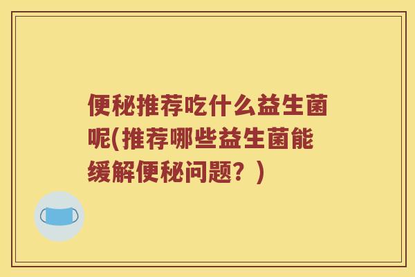 推荐吃什么益生菌呢(推荐哪些益生菌能缓解问题?) 推荐吃什么益生菌呢(推荐哪些益生菌能缓解问题?)