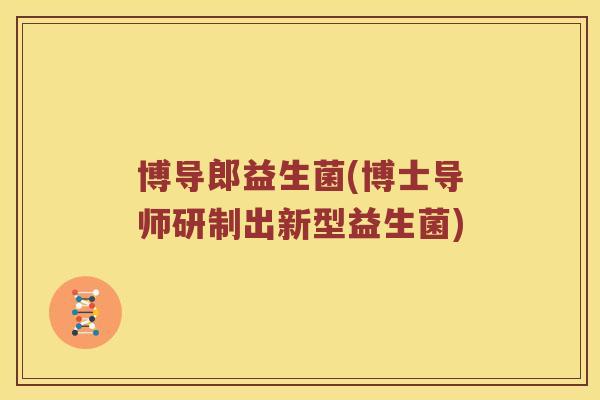 博导郎益生菌(博士导师研制出新型益生菌)