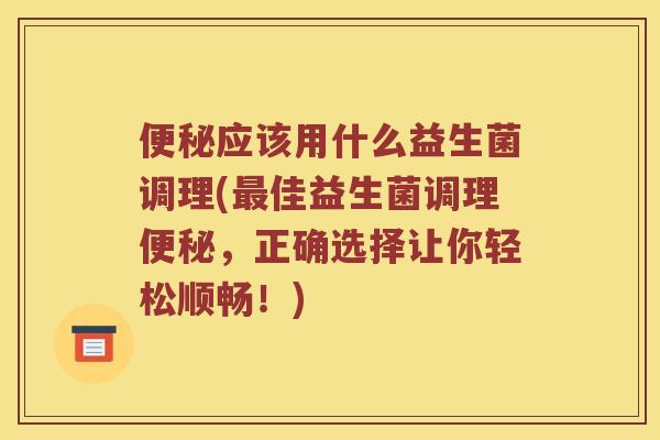 应该用什么益生菌调理(佳益生菌调理,正确选择让你轻松顺畅!) 应该用什么益生菌调理(佳益生菌调理,正确选择让你轻松顺畅!)