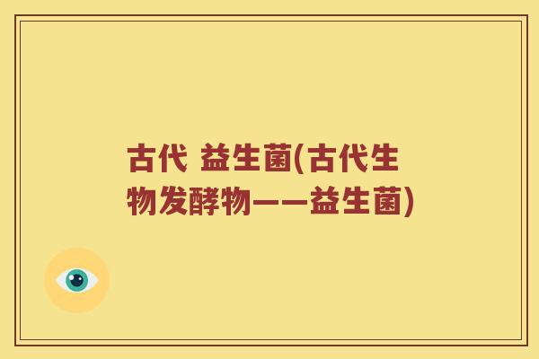 古代 益生菌(古代生物发酵物——益生菌)