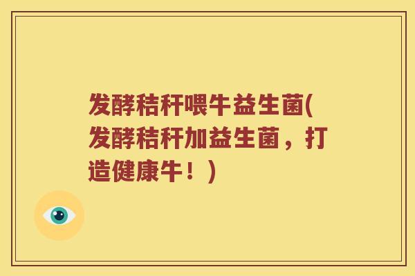 发酵秸秆喂牛益生菌(发酵秸秆加益生菌,打造健康牛!) 发酵秸秆喂牛益生菌(发酵秸秆加益生菌,打造健康牛!)