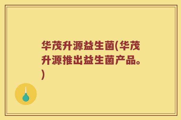 华茂升源益生菌(华茂升源推出益生菌产品。)