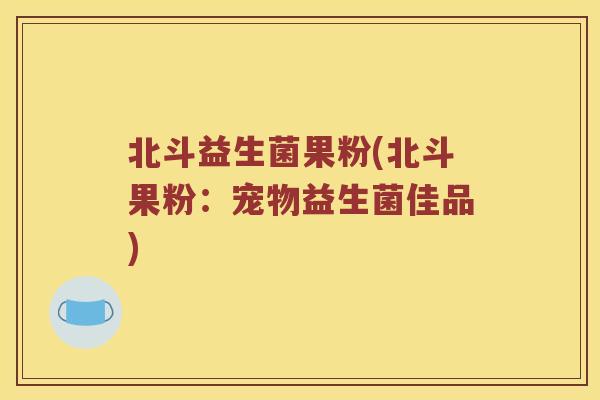 北斗益生菌果粉(北斗果粉：宠物益生菌佳品)