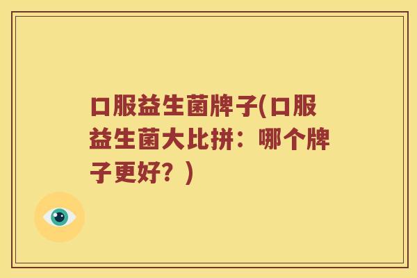 口服益生菌牌子(口服益生菌大比拼：哪个牌子更好？)