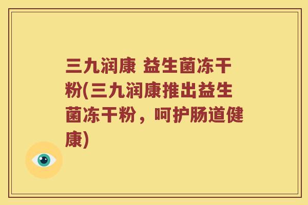 三九润康 益生菌冻干粉(三九润康推出益生菌冻干粉，呵护肠道健康)