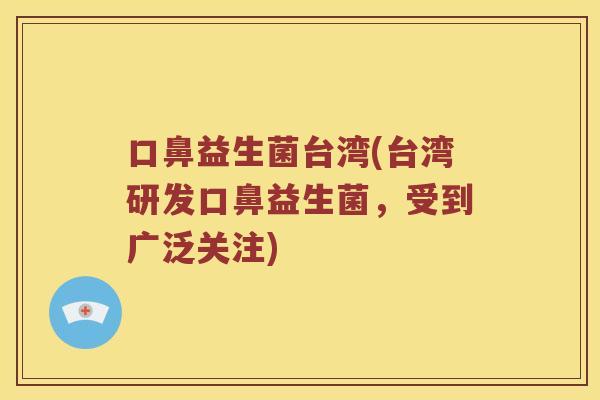 口鼻益生菌台湾(台湾研发口鼻益生菌,受到广泛关注) 口鼻益生菌台湾(台湾研发口鼻益生菌,受到广泛关注)