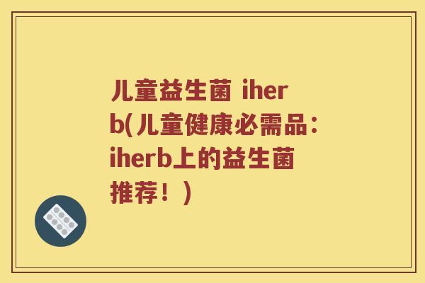 儿童益生菌 iherb(儿童健康必需品:iherb上的益生菌推荐!) 儿童益生菌 iherb(儿童健康必需品:iherb上的益生菌推荐!)