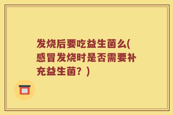 发烧后要吃益生菌么(感冒发烧时是否需要补充益生菌？)
