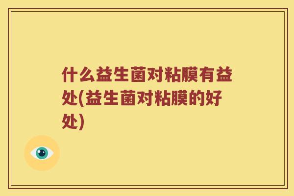 什么益生菌对粘膜有益处(益生菌对粘膜的好处) 什么益生菌对粘膜有益处(益生菌对粘膜的好处)