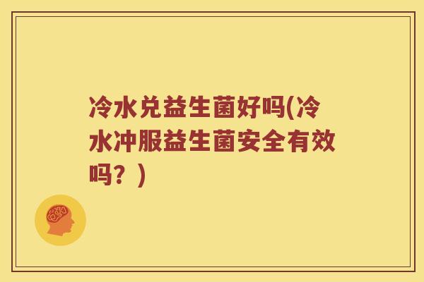 冷水兑益生菌好吗(冷水冲服益生菌安全有效吗？)