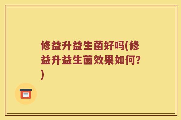 修益升益生菌好吗(修益升益生菌效果如何？)