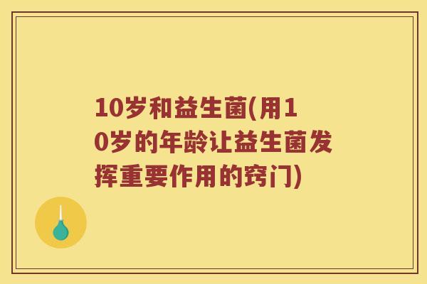 10岁和益生菌(用10岁的年龄让益生菌发挥重要作用的窍门)