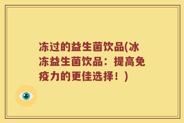冻过的益生菌饮品(冰冻益生菌饮品:提高力的更佳选择!) 冻过的益生菌饮品(冰冻益生菌饮品:提高力的更佳选择!)
