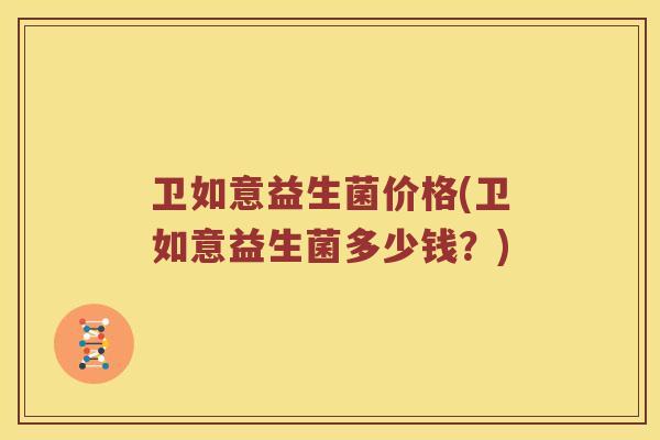 卫如意益生菌价格(卫如意益生菌多少钱？)