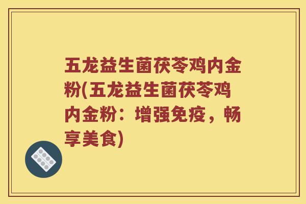 五龙益生菌茯苓鸡内金粉(五龙益生菌茯苓鸡内金粉:增强,畅享美食) 五龙益生菌茯苓鸡内金粉(五龙益生菌茯苓鸡内金粉:增强,畅享美食)