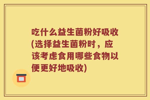 吃什么益生菌粉好吸收(选择益生菌粉时，应该考虑食用哪些食物以便更好地吸收)