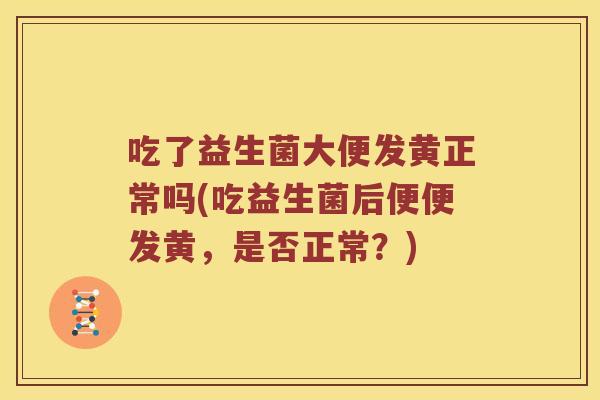 吃了益生菌大便发黄正常吗(吃益生菌后便便发黄，是否正常？)