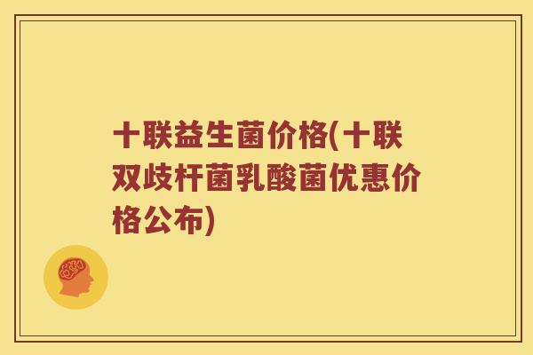 十联益生菌价格(十联双歧杆菌乳酸菌优惠价格公布)