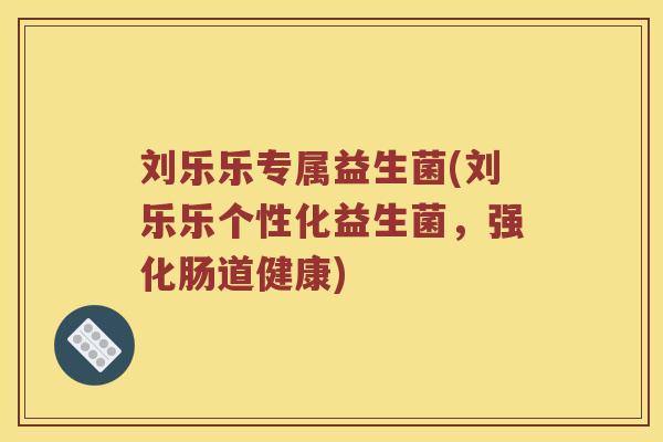 刘乐乐专属益生菌(刘乐乐个性化益生菌，强化肠道健康)