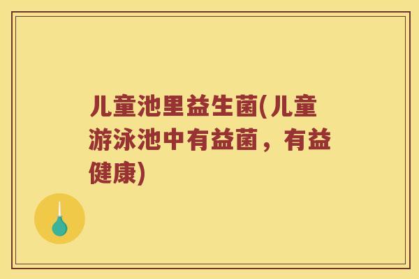 儿童池里益生菌(儿童游泳池中有益菌,有益健康) 儿童池里益生菌(儿童游泳池中有益菌,有益健康)