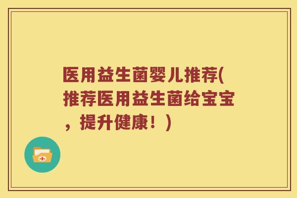 医用益生菌婴儿推荐(推荐医用益生菌给宝宝,提升健康!) 医用益生菌婴儿推荐(推荐医用益生菌给宝宝,提升健康!)