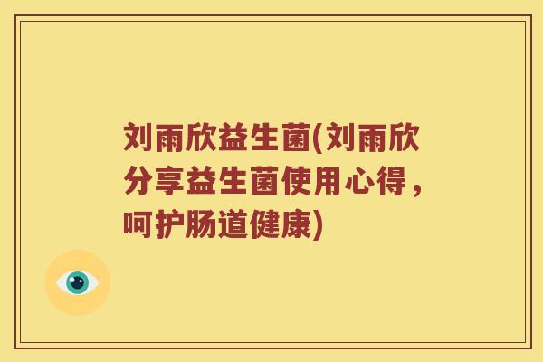 刘雨欣益生菌(刘雨欣分享益生菌使用心得，呵护肠道健康)