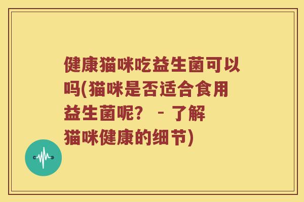 健康猫咪吃益生菌可以吗(猫咪是否适合食用益生菌呢? - 了解猫咪健康的细节) 健康猫咪吃益生菌可以吗(猫咪是否适合食用益生菌呢? - 了解猫咪健康的细节)