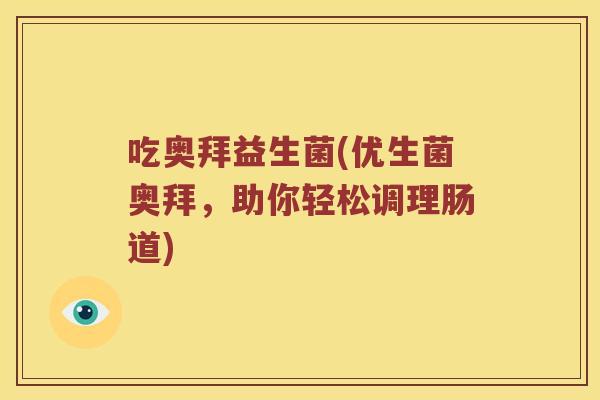 吃奥拜益生菌(优生菌奥拜,助你轻松调理肠道) 吃奥拜益生菌(优生菌奥拜,助你轻松调理肠道)