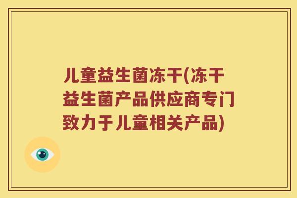 儿童益生菌冻干(冻干益生菌产品供应商专门致力于儿童相关产品)