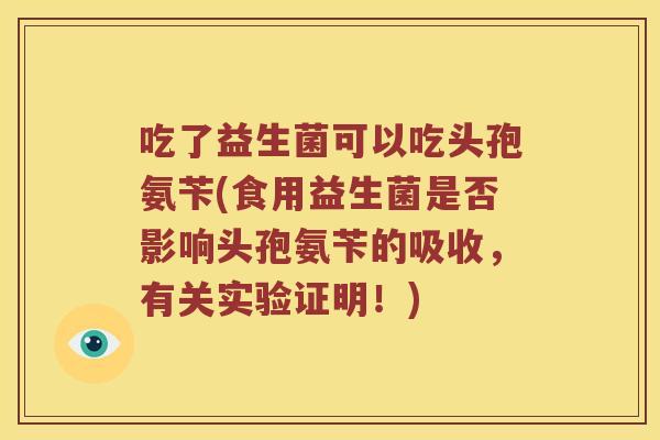 吃了益生菌可以吃头孢氨苄(食用益生菌是否影响头孢氨苄的吸收，有关实验证明！)