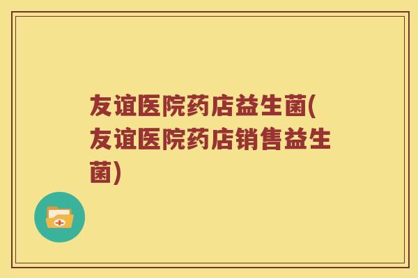 友谊医院药店益生菌(友谊医院药店销售益生菌)