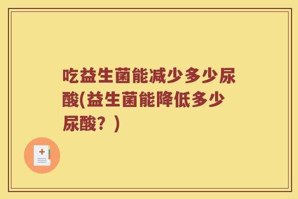 吃益生菌能减少多少尿酸(益生菌能降低多少尿酸？)