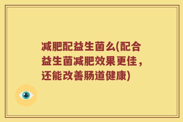 配益生菌么(配合益生菌效果更佳,还能改善肠道健康) 配益生菌么(配合益生菌效果更佳,还能改善肠道健康)