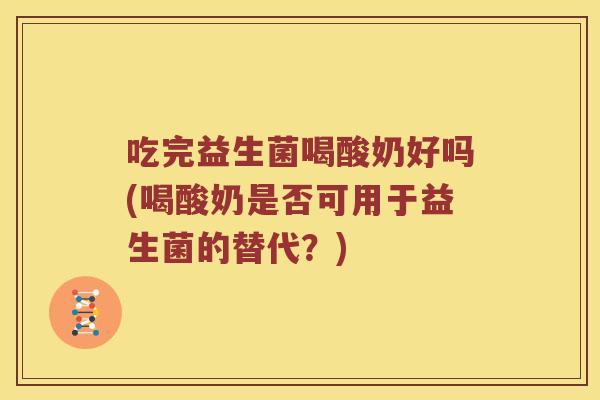 吃完益生菌喝酸奶好吗(喝酸奶是否可用于益生菌的替代?) 吃完益生菌喝酸奶好吗(喝酸奶是否可用于益生菌的替代?)