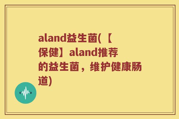 aland益生菌(【保健】aland推荐的益生菌，维护健康肠道)