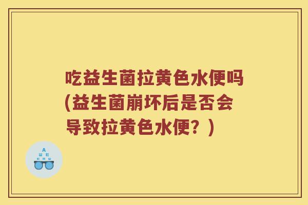 吃益生菌拉黄色水便吗(益生菌崩坏后是否会导致拉黄色水便？)